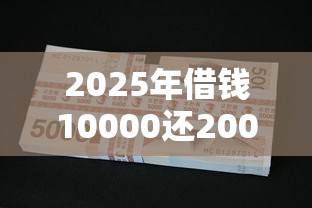 2025年借钱10000还20000？公布五个靠谱的借款口子