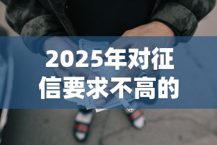 2025年对征信要求不高的网贷平台有哪些，罗列5个黑户借款必下口子2025