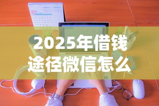 2025年借钱途径微信怎么说：分享5个秒下700芝麻分贷款软件