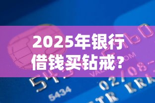 2025年银行借钱买钻戒？推荐五个平台贷款安全
