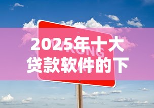 2025年十大贷款软件的下载链接，罗列5个秒批无面签贷款软件