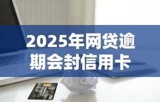 2025年网贷逾期会封信用卡吗，整理5个黑户借款平台容易通过审核