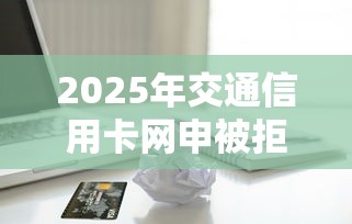 2025年交通信用卡网申被拒之后？整理五个贷款软件不看征信