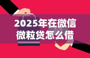 2025年在微信微粒贷怎么借钱用，罗列五个容易通过的借钱平台