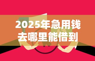 2025年急用钱去哪里能借到钱？试试这5个征信花了可以借钱的网贷口子