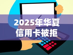 2025年华夏信用卡被拒：整合五个极速审核的网贷平台