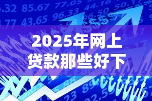 2025年网上贷款那些好下款，试试这五个网络小额贷款平台