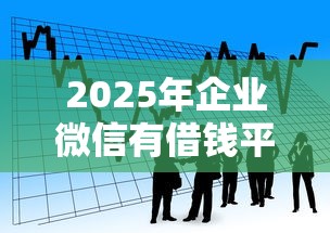 2025年企业微信有借钱平台吗是真的吗，看看这五个贷款利率最低的平台