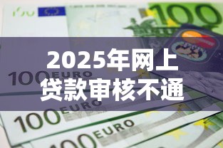 2025年网上贷款审核不通过，分享5个高额贷款平台