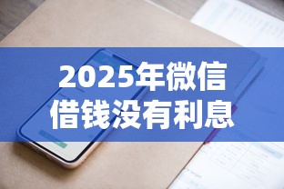 2025年微信借钱没有利息吗：分享五个借款平台可以线上借钱