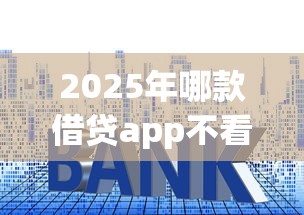 2025年哪款借贷app不看征信，整合5个贷款利率低的平台