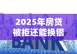 2025年房贷被拒还能换银行吗？看看这5个黑户100%能下款的平台