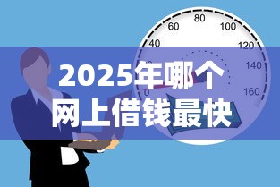 2025年哪个网上借钱最快，推荐5个借款平台正规容易通过