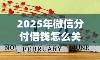 2025年微信分付借钱怎么关闭，试试这5个借1000元7天还的口子