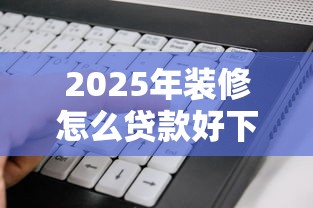 2025年装修怎么贷款好下款，公布5个不查征信的贷款软件