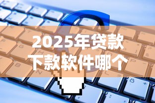 2025年贷款下款软件哪个好?试试这5个平台不看征信可以借到钱 2025年贷款下款软件哪个好?试试这5个平台不看征信可以借到钱