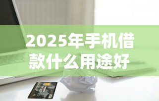 2025年手机借款什么用途好下款？梳理五个正规苹果id贷口子2025