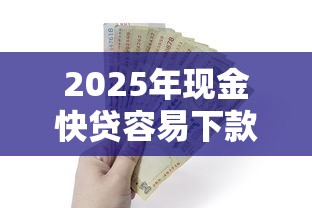 2025年现金快贷容易下款吗：整合5个私人贷款平台