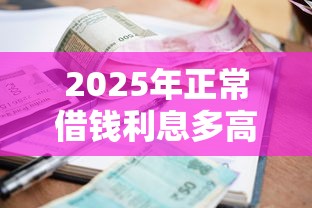2025年正常借钱利息多高，整合五个正规不看征信的小额贷款软件