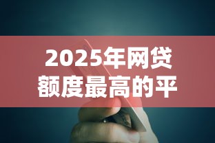 2025年网贷额度最高的平台是哪个？推荐五个714贷款平台