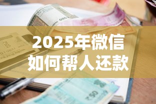 2025年微信如何帮人还款借钱呢，看看这五个借款平台利息低还的时间长的