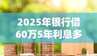 2025年银行借60万5年利息多少？看看这五个分期贷款平台