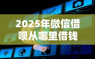 2025年微信借呗从哪里借钱最好，罗列5个贷款通过高的平台