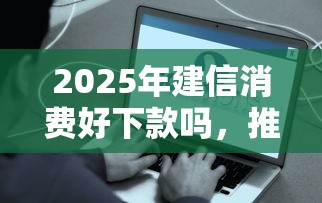 2025年建信消费好下款吗，推荐5个2020年12月容易下款的口子