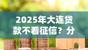 2025年大连贷款不看征信？分享五个黑户成功获取大额贷款的软件