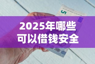 2025年哪些可以借钱安全：公布五个21岁不查征信的借款平台百分百通过