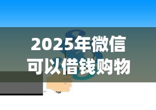 2025年微信可以借钱购物吗，分享5个7月能贷款的app