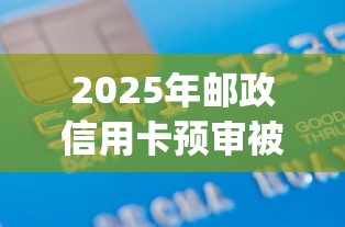 2025年邮政信用卡预审被拒：罗列5个周周到贷款相同系列的app