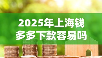 2025年上海钱多多下款容易吗？罗列5个消费贷款平台