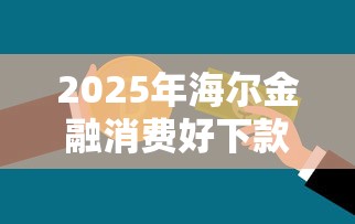 2025年海尔金融消费好下款吗安全吗，分享5个最好下款的贷款平台