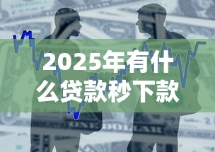 2025年有什么贷款秒下款的：整合5个能下款的借款平台2025
