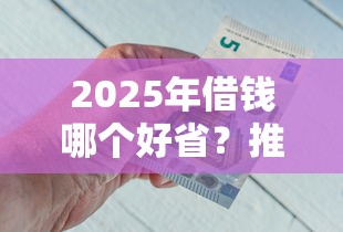 2025年借钱哪个好省？推荐五个安全的网贷平台