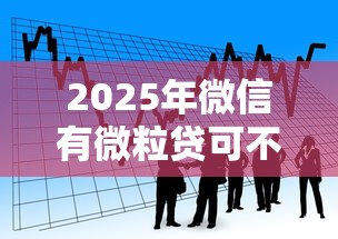 2025年微信有微粒贷可不能借钱？看看这五个贷款的平台