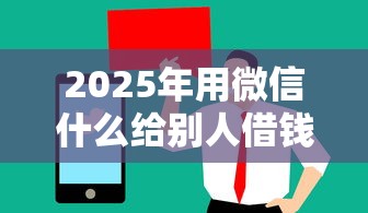 2025年用微信什么给别人借钱：罗列五个值得信赖的借贷软件