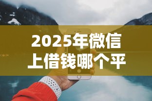 2025年微信上借钱哪个平台好，整合5个最新能下来钱的平台