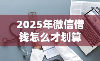 2025年微信借钱怎么才划算呢,整理5个网贷投资平台 2025年微信借钱怎么才划算呢,整理5个网贷投资平台