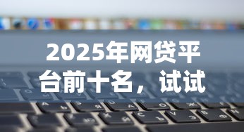 2025年网贷平台前十名,试试这五个不看负债的网贷平台 2025年网贷平台前十名,试试这五个不看负债的网贷平台