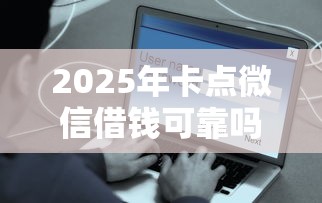 2025年卡点微信借钱可靠吗安全吗?分享五个好的借钱平台 2025年卡点微信借钱可靠吗安全吗?分享五个好的借钱平台