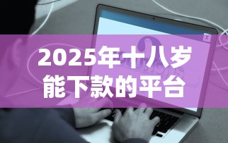 2025年十八岁能下款的平台：分享5个平台好贷款容易通过
