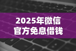 2025年微信官方免息借钱可靠吗?整理五个网黑逾期下款软件 2025年微信官方免息借钱可靠吗?整理五个网黑逾期下款软件