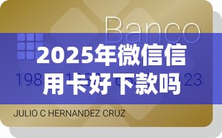 2025年微信信用卡好下款吗,分享五个贷款平台小额贷款 2025年微信信用卡好下款吗,分享五个贷款平台小额贷款
