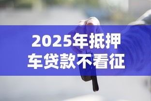 2025年抵押车贷款不看征信吗,看看这5个贷款正规平台 2025年抵押车贷款不看征信吗,看看这5个贷款正规平台