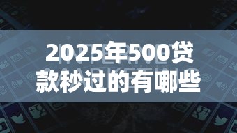 2025年500贷款秒过的有哪些,整合5个一站式贷款平台 2025年500贷款秒过的有哪些,整合5个一站式贷款平台