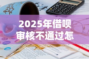 2025年借呗审核不通过怎么办？试试这五个18岁的借钱平台