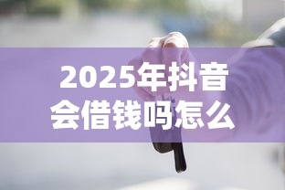 2025年抖音会借钱吗怎么借钱:试试这5个借钱的平台100%能借到18周岁 2025年抖音会借钱吗怎么借钱:试试这5个借钱的平台100%能借到18周岁