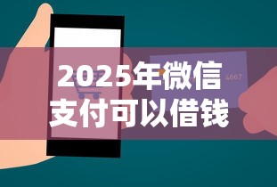 2025年微信支付可以借钱么吗？罗列5个秒下款的贷款平台